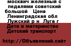 москвич железный с педалями советский большой › Цена ­ 1 500 - Ленинградская обл., Лужский р-н, Луга г. Дети и материнство » Детский транспорт   